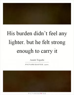 His burden didn’t feel any lighter. but he felt strong enough to carry it Picture Quote #1
