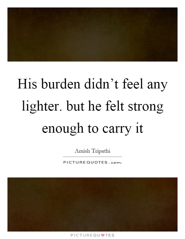 His burden didn't feel any lighter. but he felt strong enough to carry it Picture Quote #1