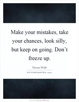 Make your mistakes, take your chances, look silly, but keep on going. Don’t freeze up Picture Quote #1