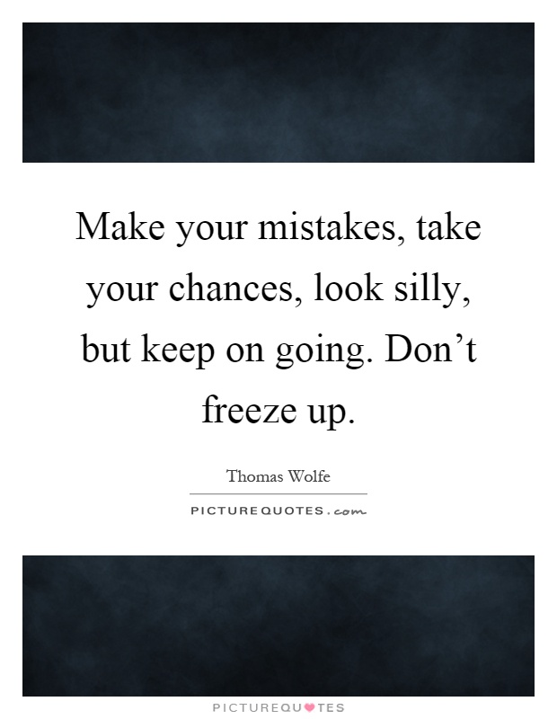 Make your mistakes, take your chances, look silly, but keep on going. Don't freeze up Picture Quote #1