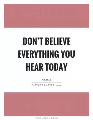 Don’t believe everything you hear today Picture Quote #1