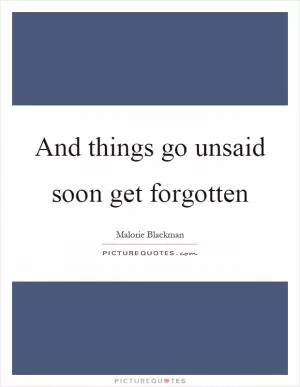 And things go unsaid soon get forgotten Picture Quote #1