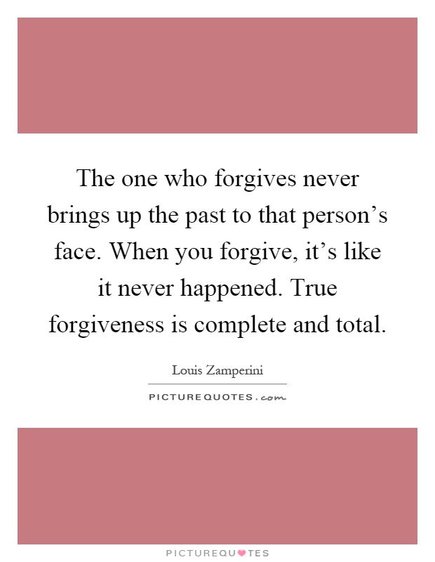 The one who forgives never brings up the past to that person's face. When you forgive, it's like it never happened. True forgiveness is complete and total Picture Quote #1