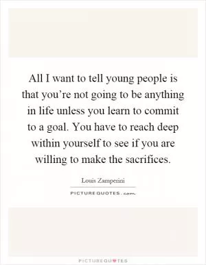 All I want to tell young people is that you’re not going to be anything in life unless you learn to commit to a goal. You have to reach deep within yourself to see if you are willing to make the sacrifices Picture Quote #1