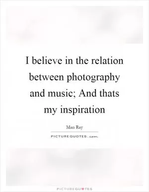 I believe in the relation between photography and music; And thats my inspiration Picture Quote #1