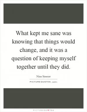 What kept me sane was knowing that things would change, and it was a question of keeping myself together until they did Picture Quote #1