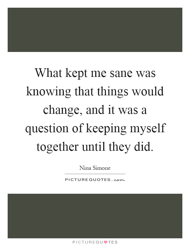What kept me sane was knowing that things would change, and it was a question of keeping myself together until they did Picture Quote #1