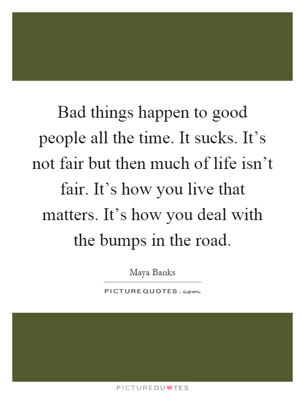 Bad things happen to good people all the time. It sucks. It's not fair but then much of life isn't fair. It's how you live that matters. It's how you deal with the bumps in the road Picture Quote #1