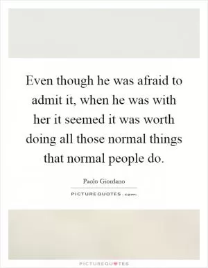 Even though he was afraid to admit it, when he was with her it seemed it was worth doing all those normal things that normal people do Picture Quote #1