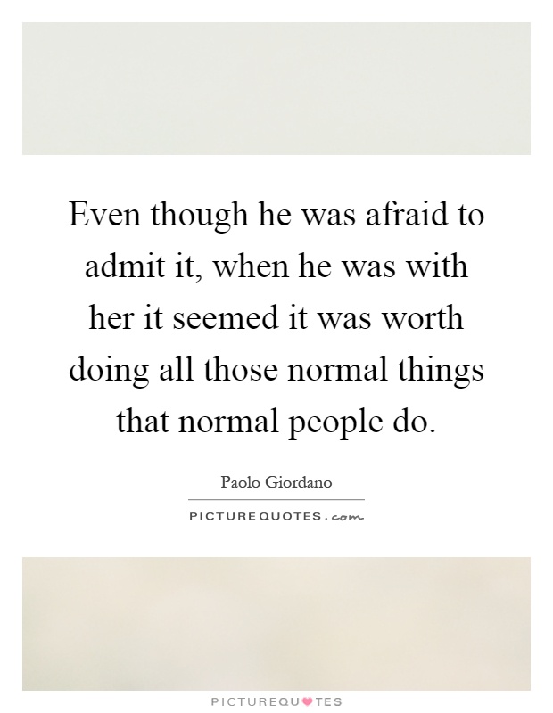 Even though he was afraid to admit it, when he was with her it seemed it was worth doing all those normal things that normal people do Picture Quote #1