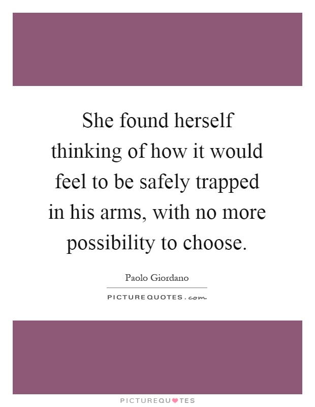 She found herself thinking of how it would feel to be safely trapped in his arms, with no more possibility to choose Picture Quote #1