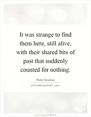 It was strange to find them here, still alive, with their shared bits of past that suddenly counted for nothing Picture Quote #1