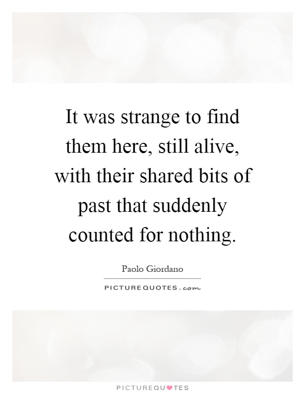 It was strange to find them here, still alive, with their shared bits of past that suddenly counted for nothing Picture Quote #1