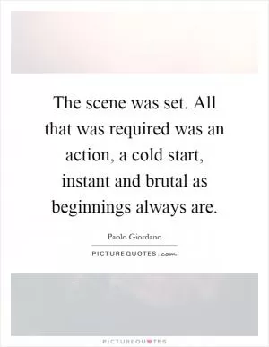 The scene was set. All that was required was an action, a cold start, instant and brutal as beginnings always are Picture Quote #1