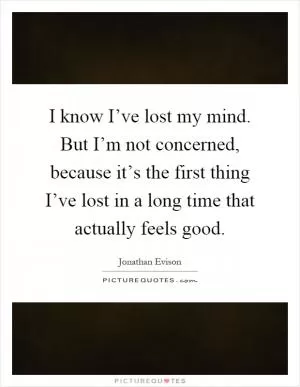 I know I’ve lost my mind. But I’m not concerned, because it’s the first thing I’ve lost in a long time that actually feels good Picture Quote #1