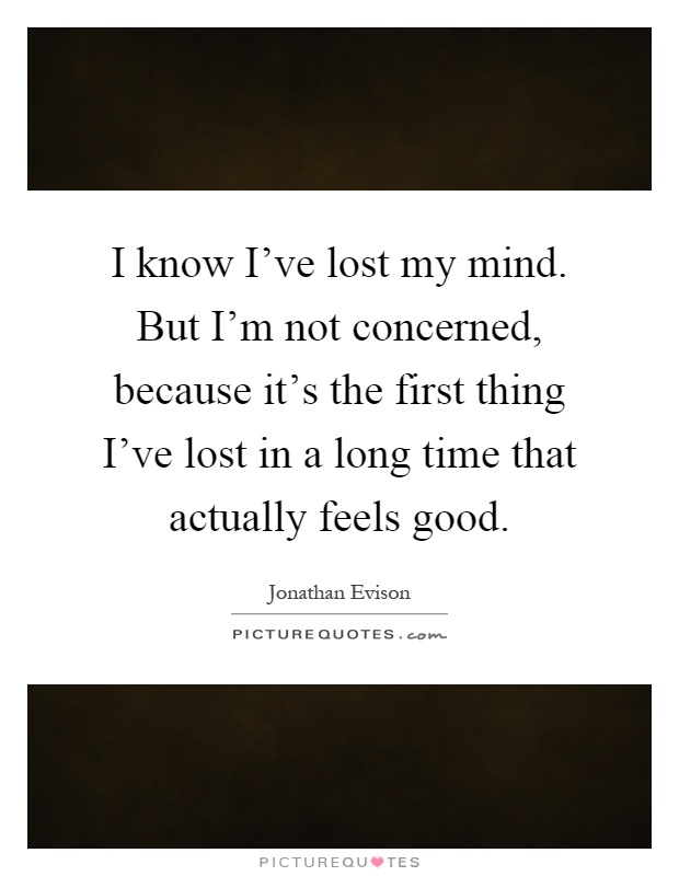 I know I've lost my mind. But I'm not concerned, because it's the first thing I've lost in a long time that actually feels good Picture Quote #1