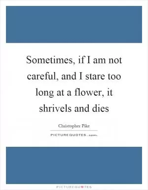 Sometimes, if I am not careful, and I stare too long at a flower, it shrivels and dies Picture Quote #1