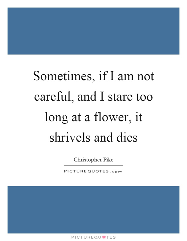 Sometimes, if I am not careful, and I stare too long at a flower, it shrivels and dies Picture Quote #1