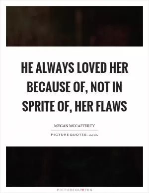He always loved her because of, not in sprite of, her flaws Picture Quote #1