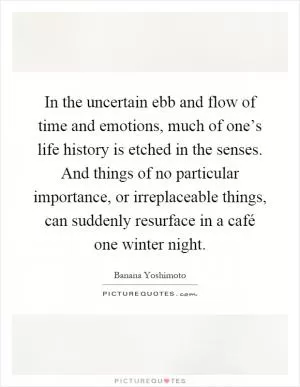 In the uncertain ebb and flow of time and emotions, much of one’s life history is etched in the senses. And things of no particular importance, or irreplaceable things, can suddenly resurface in a café one winter night Picture Quote #1