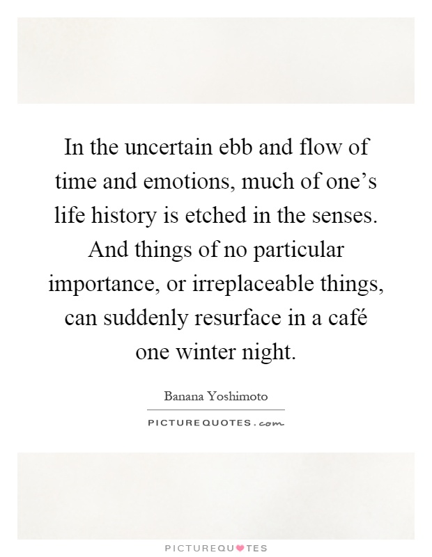 In the uncertain ebb and flow of time and emotions, much of one's life history is etched in the senses. And things of no particular importance, or irreplaceable things, can suddenly resurface in a café one winter night Picture Quote #1
