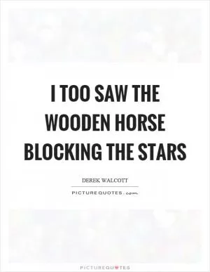 I too saw the wooden horse blocking the stars Picture Quote #1