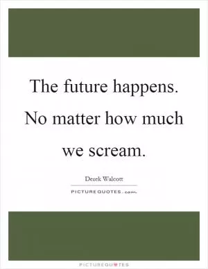 The future happens. No matter how much we scream Picture Quote #1