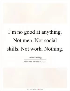 I’m no good at anything. Not men. Not social skills. Not work. Nothing Picture Quote #1
