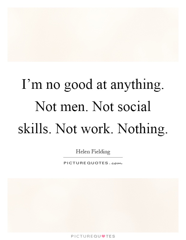 I'm no good at anything. Not men. Not social skills. Not work. Nothing Picture Quote #1