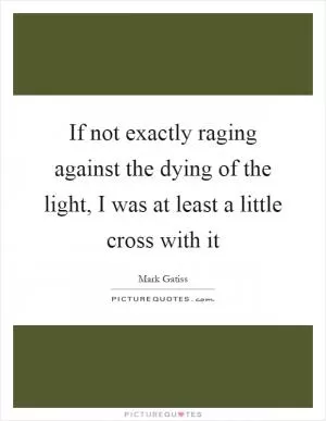 If not exactly raging against the dying of the light, I was at least a little cross with it Picture Quote #1