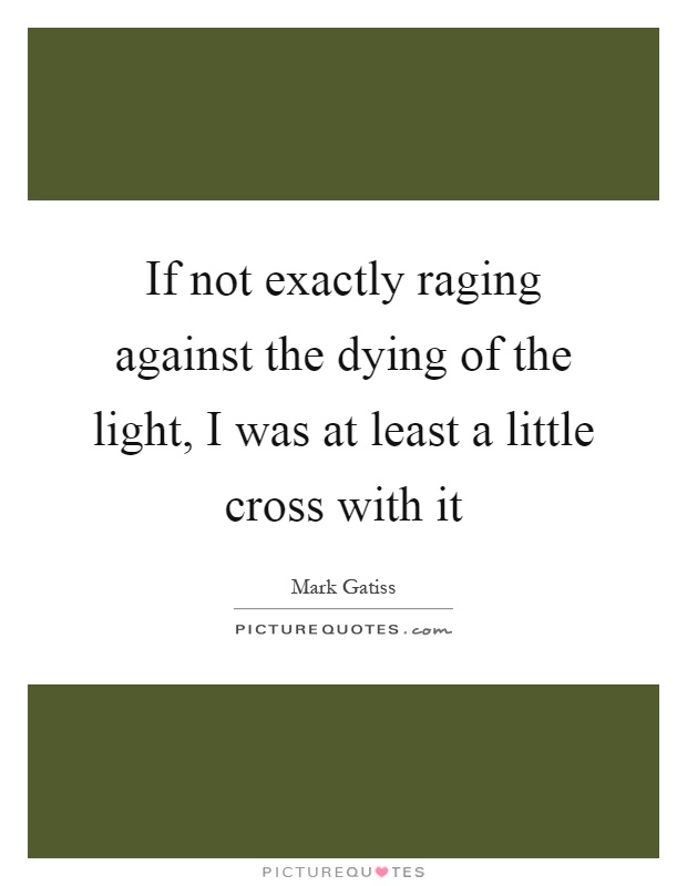 If not exactly raging against the dying of the light, I was at least a little cross with it Picture Quote #1