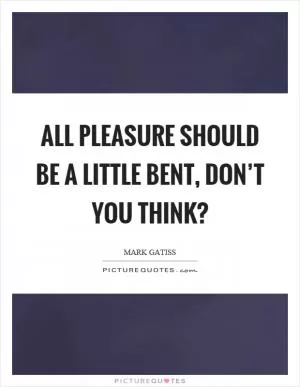 All pleasure should be a little bent, don’t you think? Picture Quote #1