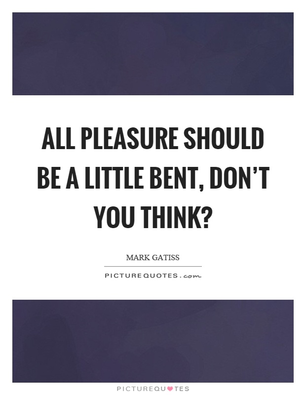 All pleasure should be a little bent, don't you think? Picture Quote #1