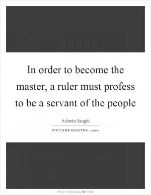 In order to become the master, a ruler must profess to be a servant of the people Picture Quote #1