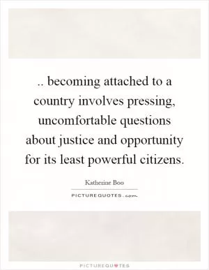 .. becoming attached to a country involves pressing, uncomfortable questions about justice and opportunity for its least powerful citizens Picture Quote #1