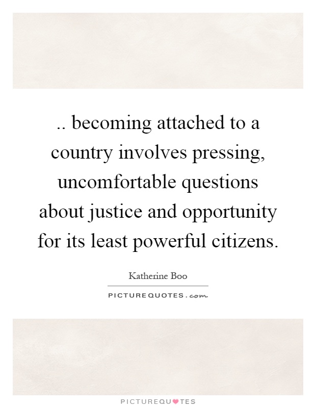 .. becoming attached to a country involves pressing, uncomfortable questions about justice and opportunity for its least powerful citizens Picture Quote #1