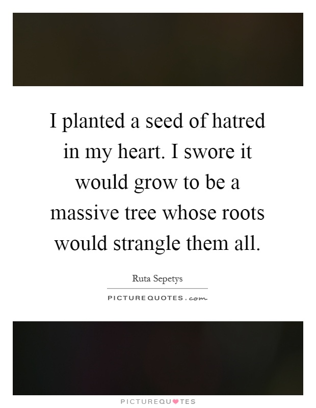 I planted a seed of hatred in my heart. I swore it would grow to be a massive tree whose roots would strangle them all Picture Quote #1
