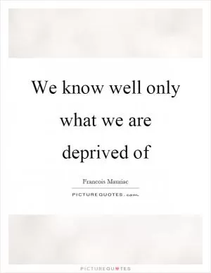 We know well only what we are deprived of Picture Quote #1