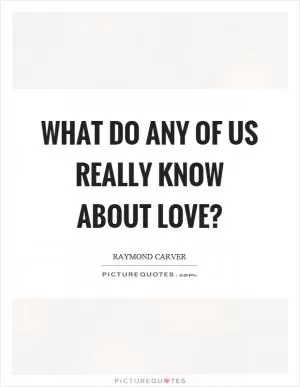 What do any of us really know about love? Picture Quote #1