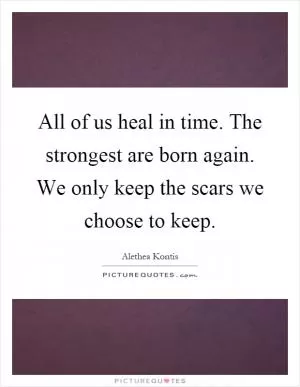 All of us heal in time. The strongest are born again. We only keep the scars we choose to keep Picture Quote #1