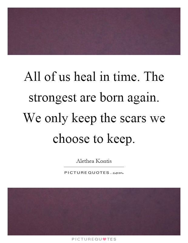 All of us heal in time. The strongest are born again. We only keep the scars we choose to keep Picture Quote #1