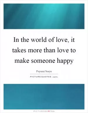 In the world of love, it takes more than love to make someone happy Picture Quote #1
