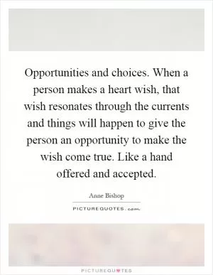 Opportunities and choices. When a person makes a heart wish, that wish resonates through the currents and things will happen to give the person an opportunity to make the wish come true. Like a hand offered and accepted Picture Quote #1