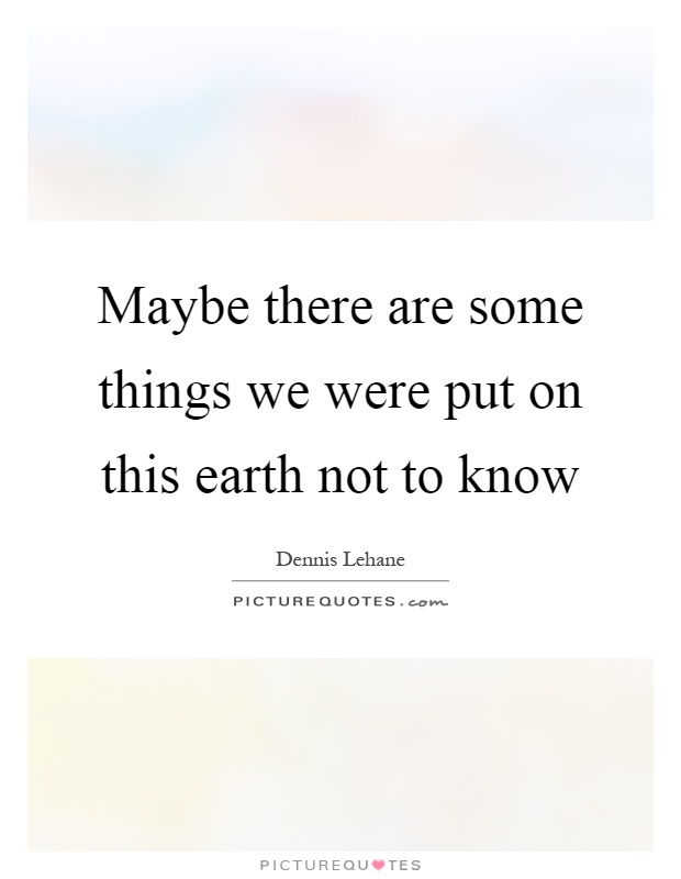 Maybe there are some things we were put on this earth not to know Picture Quote #1