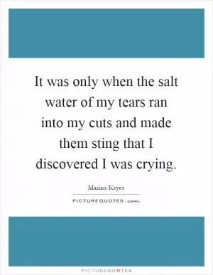 It was only when the salt water of my tears ran into my cuts and made them sting that I discovered I was crying Picture Quote #1