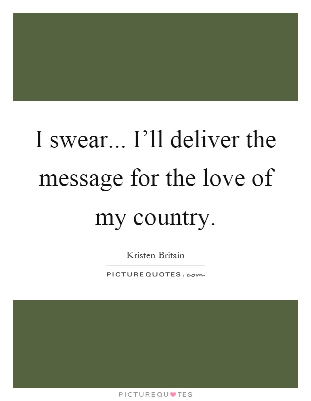 I swear... I'll deliver the message for the love of my country Picture Quote #1