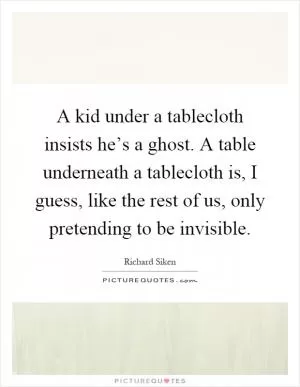 A kid under a tablecloth insists he’s a ghost. A table underneath a tablecloth is, I guess, like the rest of us, only pretending to be invisible Picture Quote #1