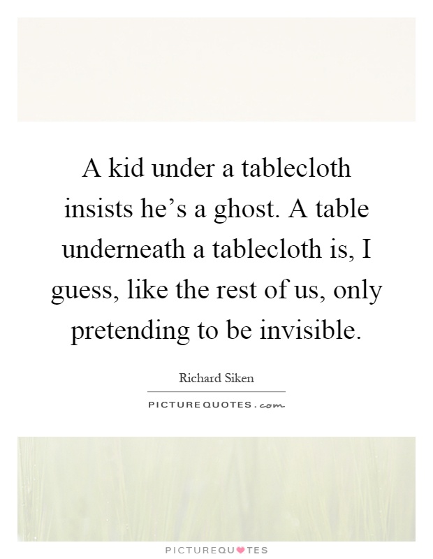 A kid under a tablecloth insists he's a ghost. A table underneath a tablecloth is, I guess, like the rest of us, only pretending to be invisible Picture Quote #1