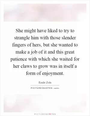 She might have liked to try to strangle him with those slender fingers of hers, but she wanted to make a job of it and this great patience with which she waited for her claws to grow was in itself a form of enjoyment Picture Quote #1