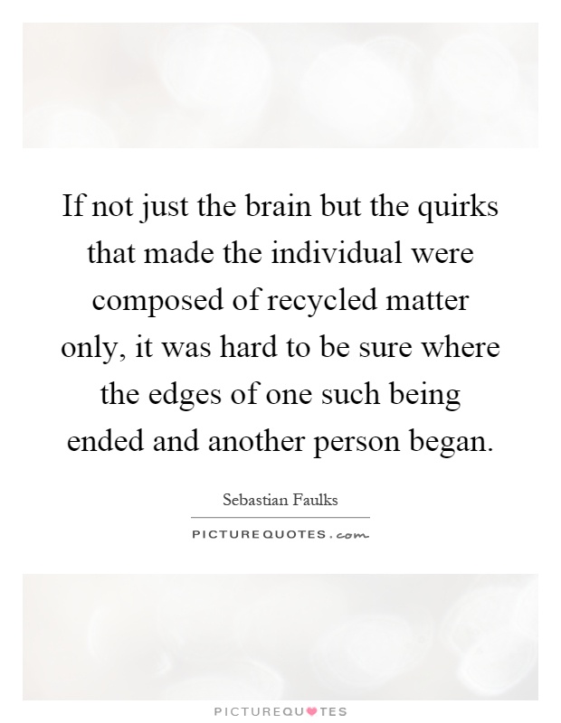 If not just the brain but the quirks that made the individual were composed of recycled matter only, it was hard to be sure where the edges of one such being ended and another person began Picture Quote #1